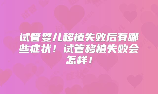 试管婴儿移植失败后有哪些症状！试管移植失败会怎样！