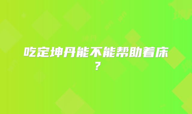吃定坤丹能不能帮助着床?