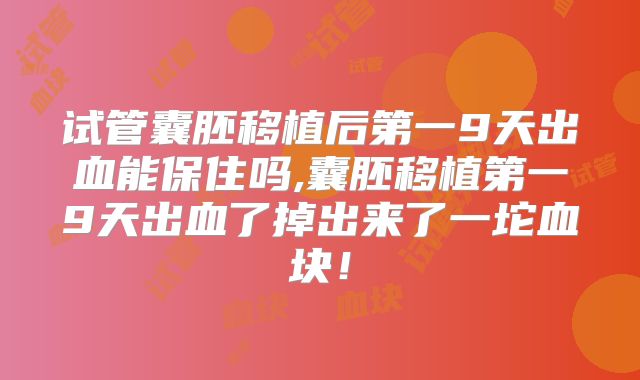 试管囊胚移植后第一9天出血能保住吗,囊胚移植第一9天出血了掉出来了一坨血块！