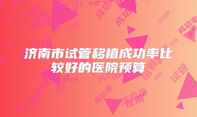 济南市试管移植成功率比较好的医院预算