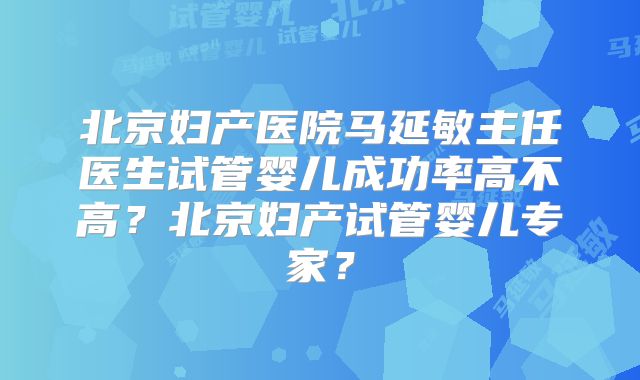 北京妇产医院马延敏主任医生试管婴儿成功率高不高？北京妇产试管婴儿专家？