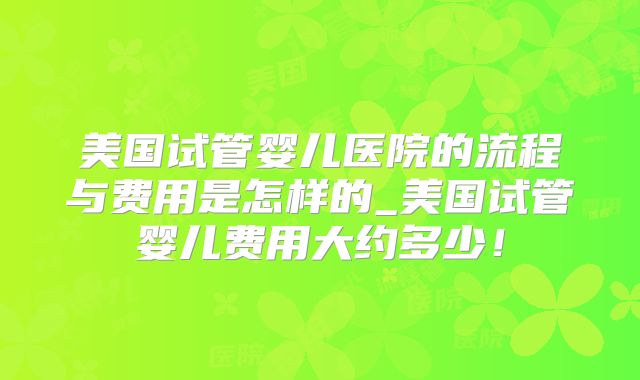 美国试管婴儿医院的流程与费用是怎样的_美国试管婴儿费用大约多少！