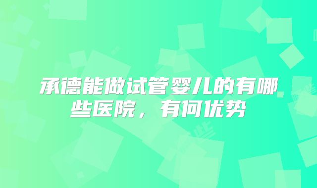 承德能做试管婴儿的有哪些医院,有何优势
