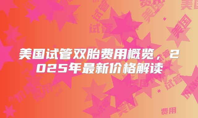 美国试管双胎费用概览，2025年最新价格解读