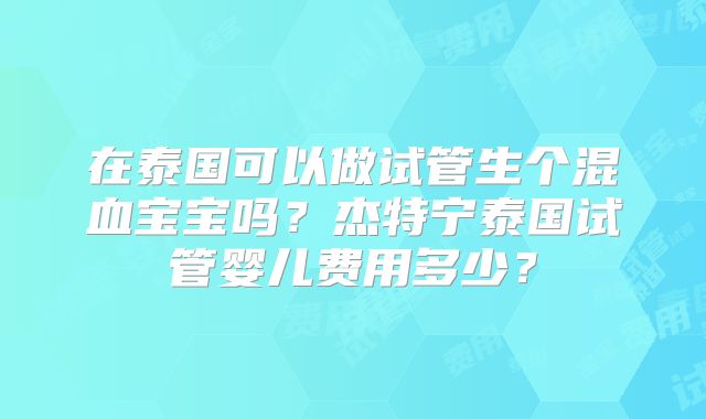 在泰国可以做试管生个混血宝宝吗？杰特宁泰国试管婴儿费用多少？