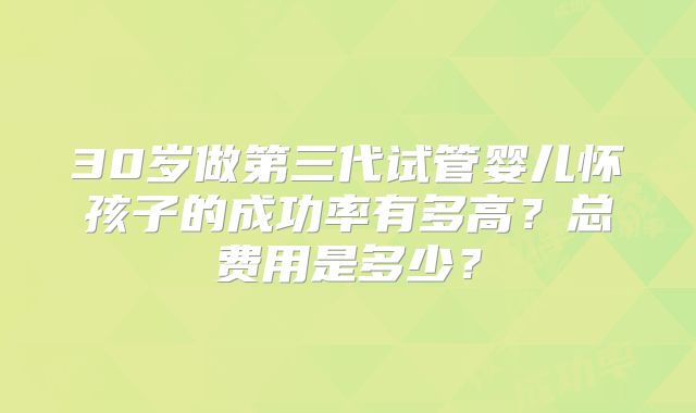 30岁做第三代试管婴儿怀孩子的成功率有多高？总费用是多少？