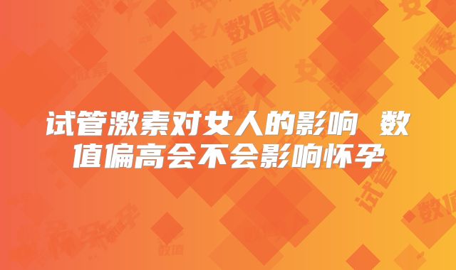 试管激素对女人的影响 数值偏高会不会影响怀孕