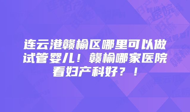 连云港赣榆区哪里可以做试管婴儿！赣榆哪家医院看妇产科好？！