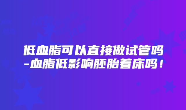 低血脂可以直接做试管吗-血脂低影响胚胎着床吗!