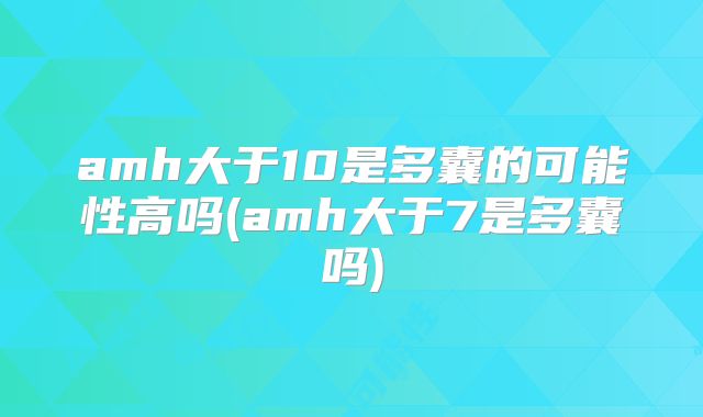 amh大于10是多囊的可能性高吗(amh大于7是多囊吗)