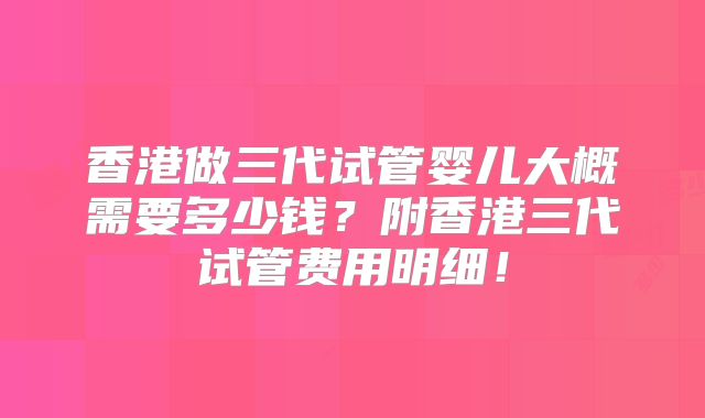 香港做三代试管婴儿大概需要多少钱？附香港三代试管费用明细！