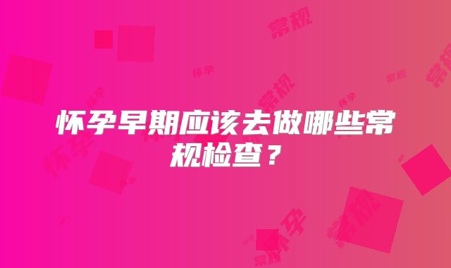 怀孕早期应该去做哪些常规检查？