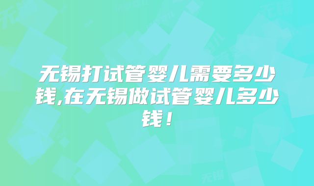无锡打试管婴儿需要多少钱,在无锡做试管婴儿多少钱！