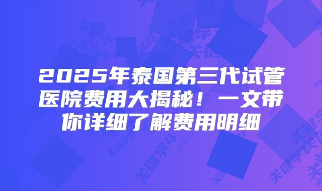 2025年泰国第三代试管医院费用大揭秘！一文带你详细了解费用明细