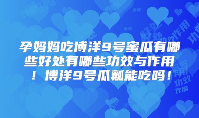 孕妈妈吃博洋9号蜜瓜有哪些好处有哪些功效与作用!博洋9号瓜瓤能吃吗!