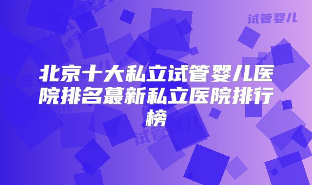 北京十大私立试管婴儿医院排名蕞新私立医院排行榜