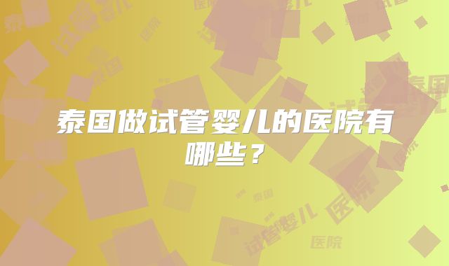 泰国做试管婴儿的医院有哪些?