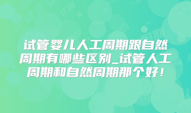 试管婴儿人工周期跟自然周期有哪些区别_试管人工周期和自然周期那个好!