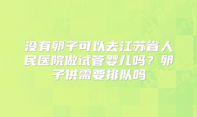 没有卵子可以去江苏省人民医院做试管婴儿吗?卵子供需要排队吗