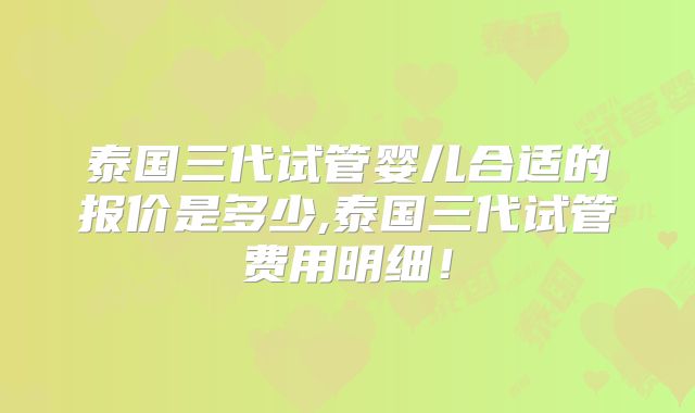泰国三代试管婴儿合适的报价是多少,泰国三代试管费用明细!