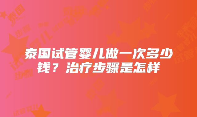 泰国试管婴儿做一次多少钱？治疗步骤是怎样