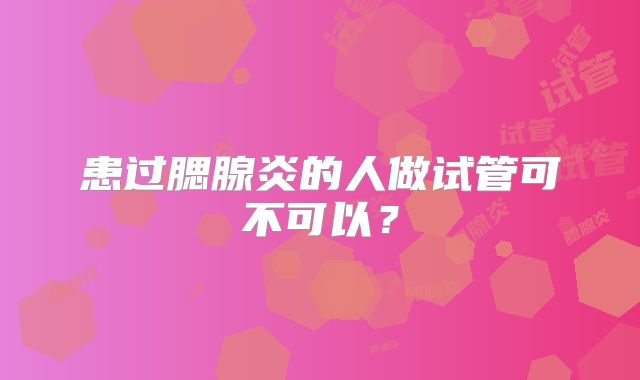 患过腮腺炎的人做试管可不可以？