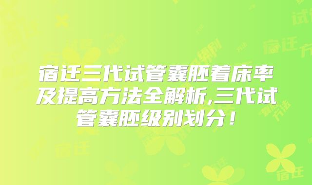 宿迁三代试管囊胚着床率及提高方法全解析,三代试管囊胚级别划分!