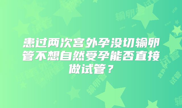 患过两次宫外孕没切输卵管不想自然受孕能否直接做试管？