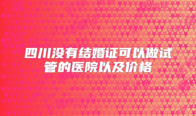 四川没有结婚证可以做试管的医院以及价格