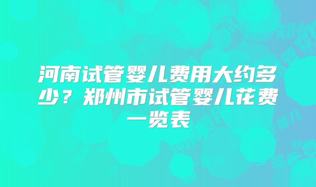 河南试管婴儿费用大约多少？郑州市试管婴儿花费一览表