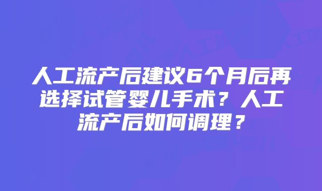 人工流产后建议6个月后再选择试管婴儿手术？人工流产后如何调理？
