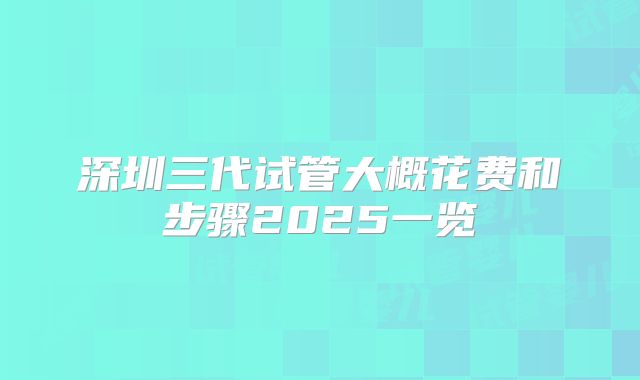 深圳三代试管大概花费和步骤2025一览