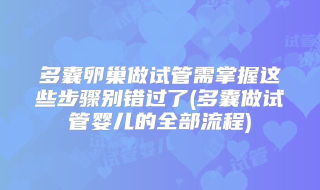 多囊卵巢做试管需掌握这些步骤别错过了(多囊做试管婴儿的全部流程)