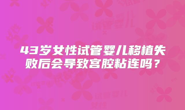 43岁女性试管婴儿移植失败后会导致宫腔粘连吗?