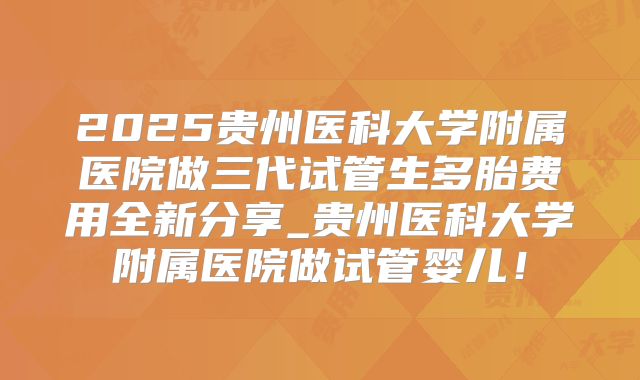 2025贵州医科大学附属医院做三代试管生多胎费用全新分享_贵州医科大学附属医院做试管婴儿!