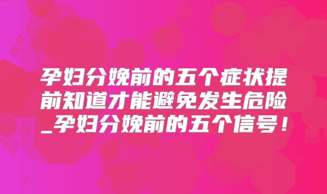 孕妇分娩前的五个症状提前知道才能避免发生危险_孕妇分娩前的五个信号!