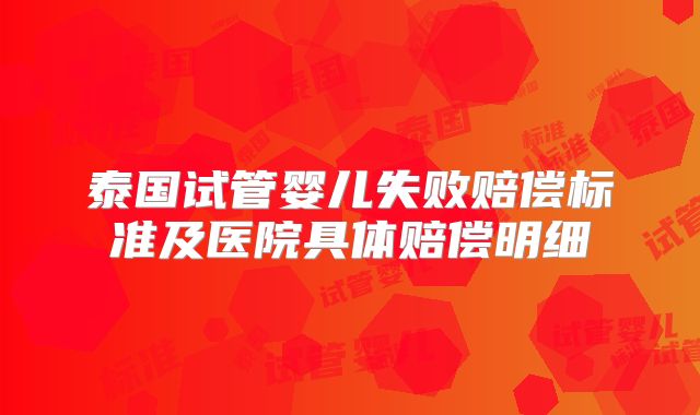 泰国试管婴儿失败赔偿标准及医院具体赔偿明细