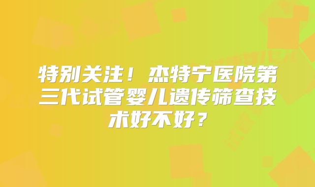特别关注！杰特宁医院第三代试管婴儿遗传筛查技术好不好？