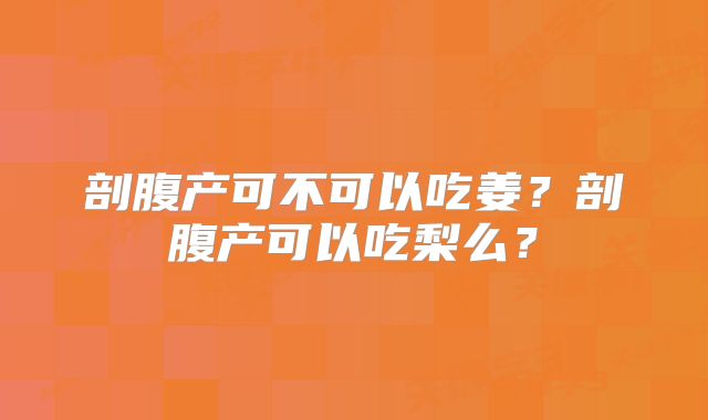 剖腹产可不可以吃姜?剖腹产可以吃梨么?