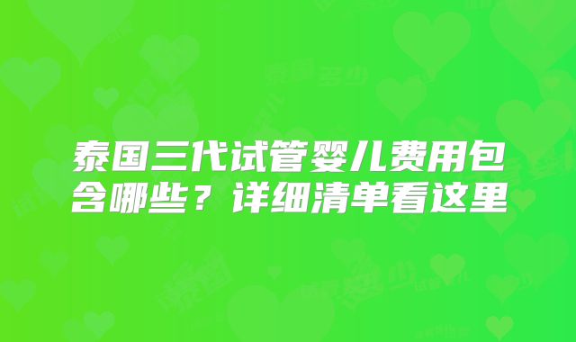 泰国三代试管婴儿费用包含哪些?详细清单看这里
