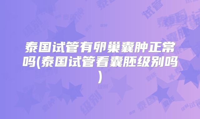 泰国试管有卵巢囊肿正常吗(泰国试管看囊胚级别吗)