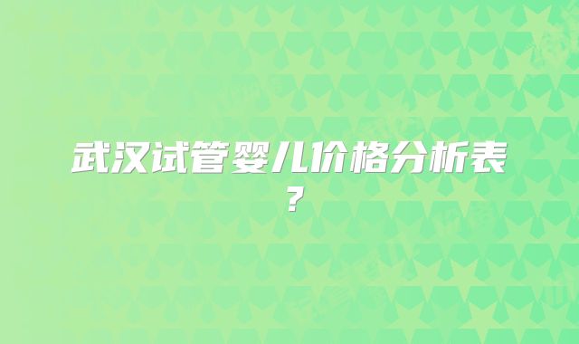 武汉试管婴儿价格分析表？