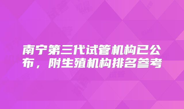 南宁第三代试管机构已公布,附生殖机构排名参考