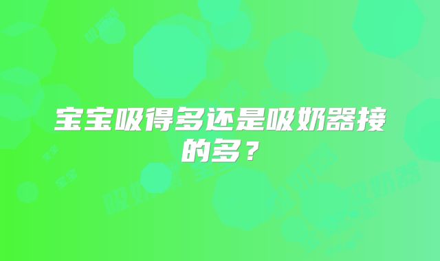 宝宝吸得多还是吸奶器接的多？