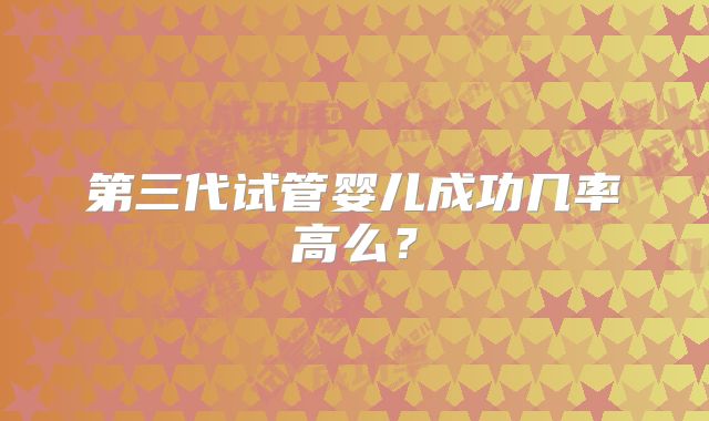第三代试管婴儿成功几率高么？