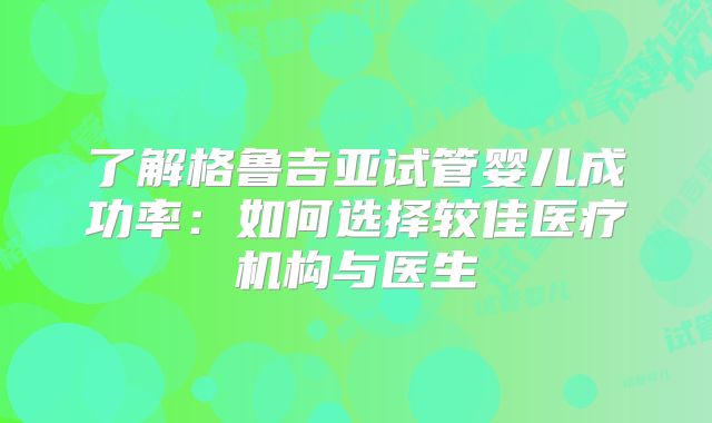 了解格鲁吉亚试管婴儿成功率:如何选择较佳医疗机构与医生