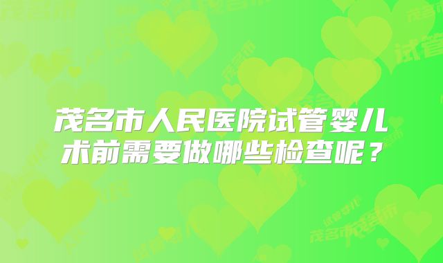 茂名市人民医院试管婴儿术前需要做哪些检查呢？