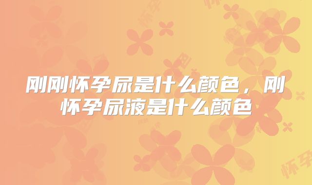 刚刚怀孕尿是什么颜色，刚怀孕尿液是什么颜色