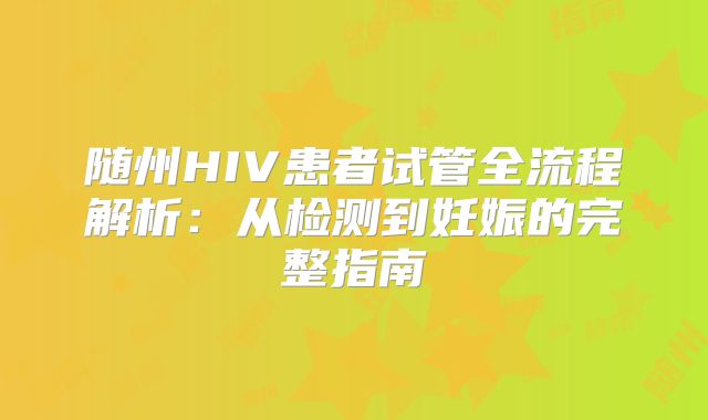 随州HIV患者试管全流程解析：从检测到妊娠的完整指南