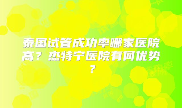 泰国试管成功率哪家医院高？杰特宁医院有何优势？
